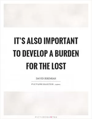 It’s also important to develop a burden for the lost Picture Quote #1