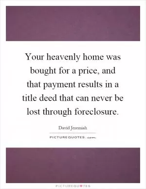 Your heavenly home was bought for a price, and that payment results in a title deed that can never be lost through foreclosure Picture Quote #1