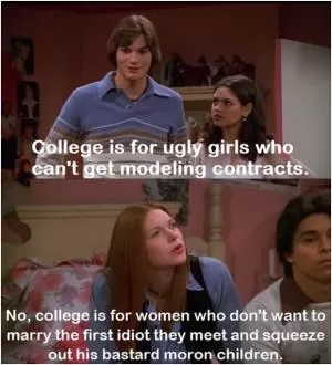 College is for ugly girls who can’t get modeling contracts. No, college is for women who don’t want to marry the first idiot they meet and squeeze out his bastard moron children Picture Quote #1