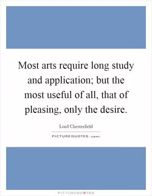 Most arts require long study and application; but the most useful of all, that of pleasing, only the desire Picture Quote #1