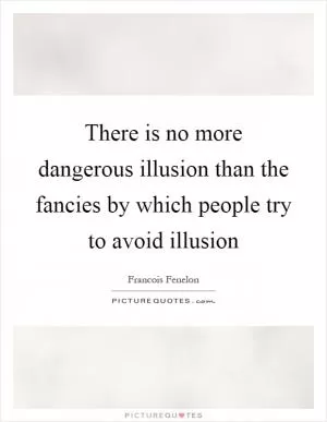 There is no more dangerous illusion than the fancies by which people try to avoid illusion Picture Quote #1