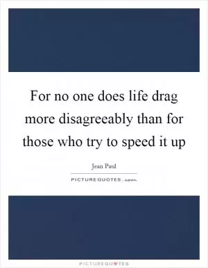 For no one does life drag more disagreeably than for those who try to speed it up Picture Quote #1