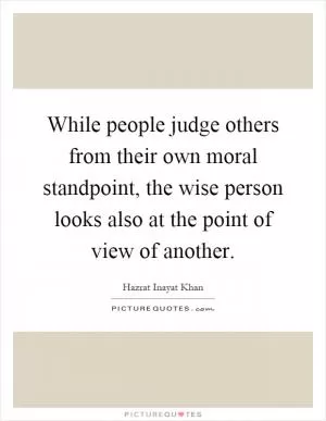 While people judge others from their own moral standpoint, the wise person looks also at the point of view of another Picture Quote #1