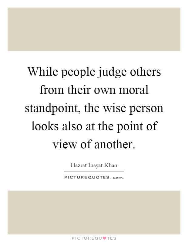 While people judge others from their own moral standpoint, the wise person looks also at the point of view of another Picture Quote #1
