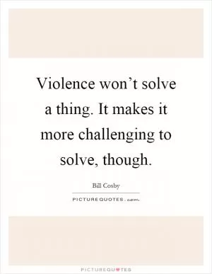 Violence won’t solve a thing. It makes it more challenging to solve, though Picture Quote #1