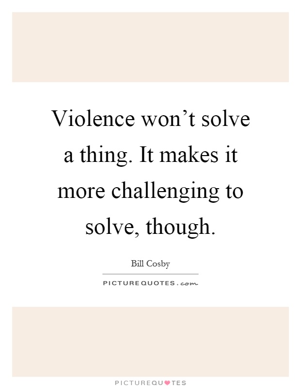 Violence won't solve a thing. It makes it more challenging to solve, though Picture Quote #1