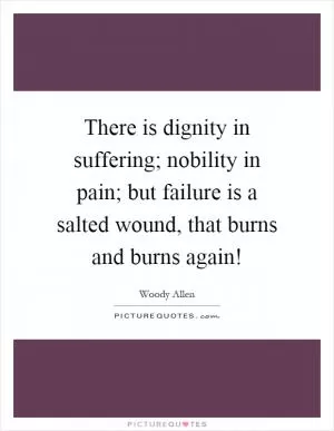 There is dignity in suffering; nobility in pain; but failure is a salted wound, that burns and burns again! Picture Quote #1