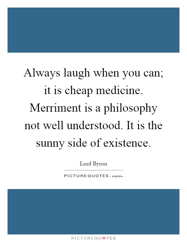 Always laugh when you can; it is cheap medicine. Merriment is a philosophy not well understood. It is the sunny side of existence Picture Quote #1