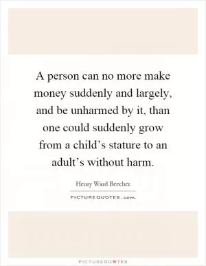 A person can no more make money suddenly and largely, and be unharmed by it, than one could suddenly grow from a child’s stature to an adult’s without harm Picture Quote #1