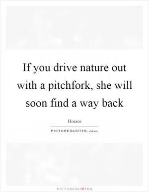 If you drive nature out with a pitchfork, she will soon find a way back Picture Quote #1