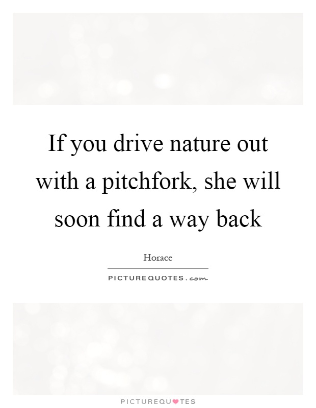 If you drive nature out with a pitchfork, she will soon find a way back Picture Quote #1