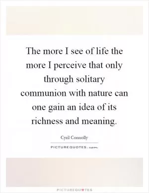 The more I see of life the more I perceive that only through solitary communion with nature can one gain an idea of its richness and meaning Picture Quote #1