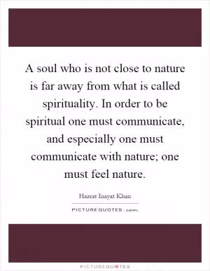 A soul who is not close to nature is far away from what is called spirituality. In order to be spiritual one must communicate, and especially one must communicate with nature; one must feel nature Picture Quote #1
