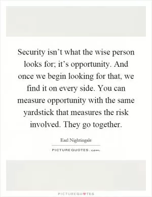 Security isn’t what the wise person looks for; it’s opportunity. And once we begin looking for that, we find it on every side. You can measure opportunity with the same yardstick that measures the risk involved. They go together Picture Quote #1