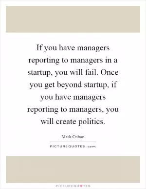 If you have managers reporting to managers in a startup, you will fail. Once you get beyond startup, if you have managers reporting to managers, you will create politics Picture Quote #1