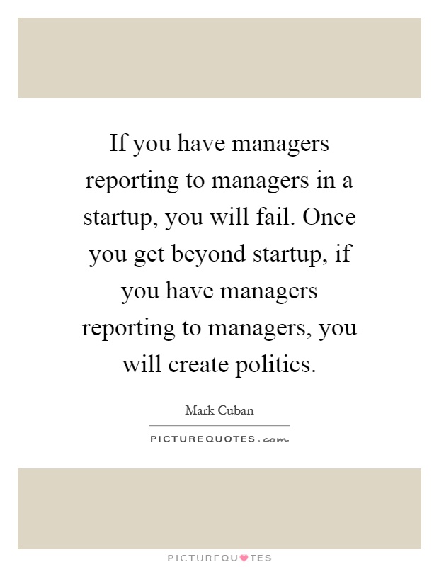 If you have managers reporting to managers in a startup, you will fail. Once you get beyond startup, if you have managers reporting to managers, you will create politics Picture Quote #1