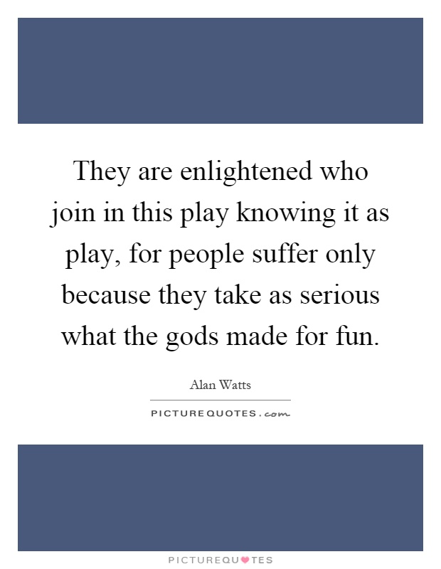 They are enlightened who join in this play knowing it as play, for people suffer only because they take as serious what the gods made for fun Picture Quote #1