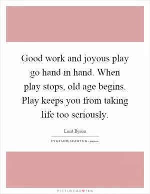 Good work and joyous play go hand in hand. When play stops, old age begins. Play keeps you from taking life too seriously Picture Quote #1