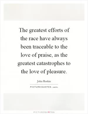 The greatest efforts of the race have always been traceable to the love of praise, as the greatest catastrophes to the love of pleasure Picture Quote #1