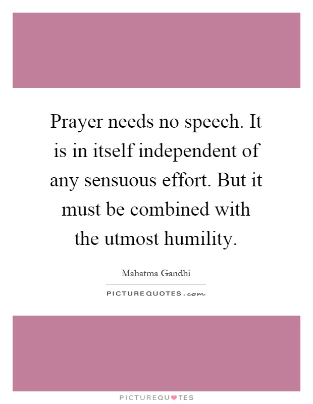 Prayer needs no speech. It is in itself independent of any sensuous effort. But it must be combined with the utmost humility Picture Quote #1