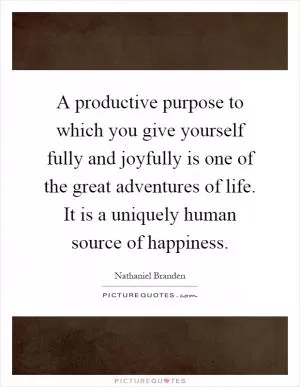 A productive purpose to which you give yourself fully and joyfully is one of the great adventures of life. It is a uniquely human source of happiness Picture Quote #1