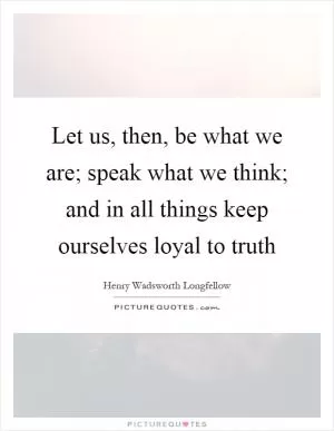 Let us, then, be what we are; speak what we think; and in all things keep ourselves loyal to truth Picture Quote #1