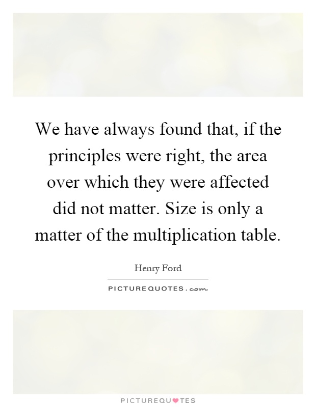 We have always found that, if the principles were right, the area over which they were affected did not matter. Size is only a matter of the multiplication table Picture Quote #1