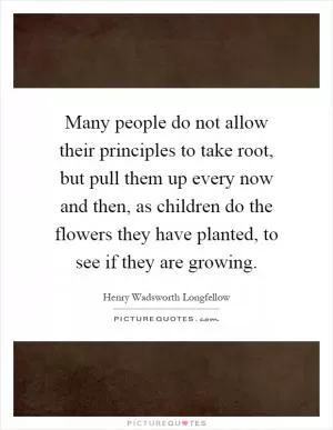 Many people do not allow their principles to take root, but pull them up every now and then, as children do the flowers they have planted, to see if they are growing Picture Quote #1