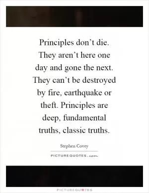 Principles don’t die. They aren’t here one day and gone the next. They can’t be destroyed by fire, earthquake or theft. Principles are deep, fundamental truths, classic truths Picture Quote #1