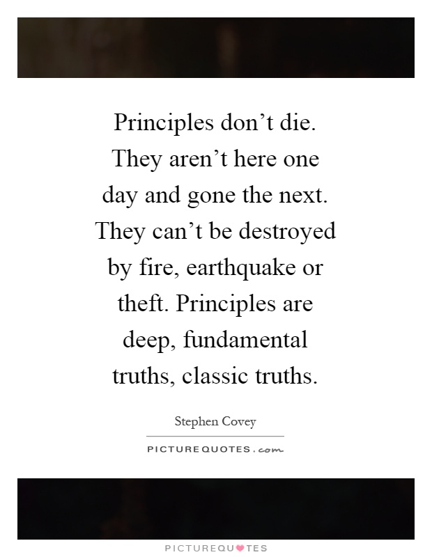 Principles don't die. They aren't here one day and gone the next. They can't be destroyed by fire, earthquake or theft. Principles are deep, fundamental truths, classic truths Picture Quote #1