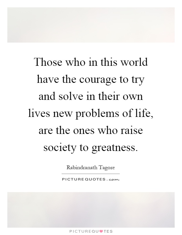 Those who in this world have the courage to try and solve in their own lives new problems of life, are the ones who raise society to greatness Picture Quote #1