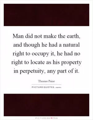 Man did not make the earth, and though he had a natural right to occupy it, he had no right to locate as his property in perpetuity, any part of it Picture Quote #1