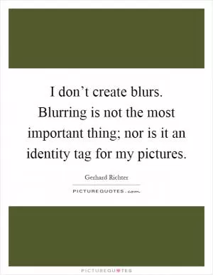 I don’t create blurs. Blurring is not the most important thing; nor is it an identity tag for my pictures Picture Quote #1