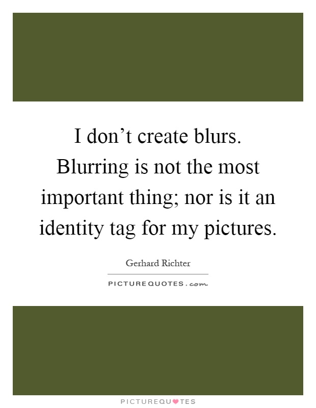 I don't create blurs. Blurring is not the most important thing; nor is it an identity tag for my pictures Picture Quote #1