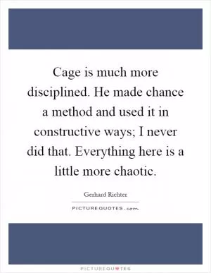 Cage is much more disciplined. He made chance a method and used it in constructive ways; I never did that. Everything here is a little more chaotic Picture Quote #1