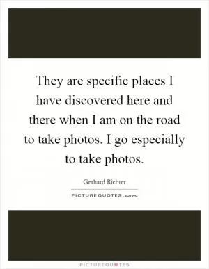 They are specific places I have discovered here and there when I am on the road to take photos. I go especially to take photos Picture Quote #1