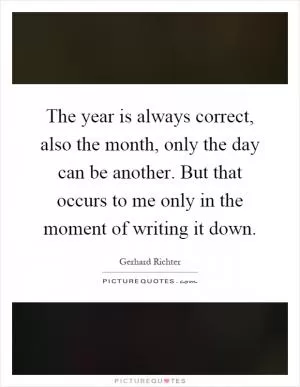 The year is always correct, also the month, only the day can be another. But that occurs to me only in the moment of writing it down Picture Quote #1