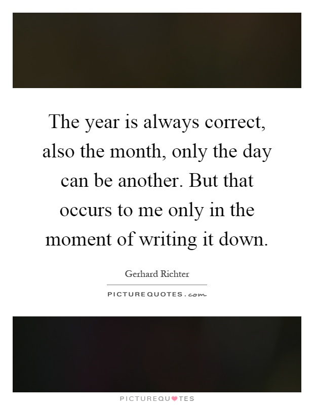 The year is always correct, also the month, only the day can be another. But that occurs to me only in the moment of writing it down Picture Quote #1