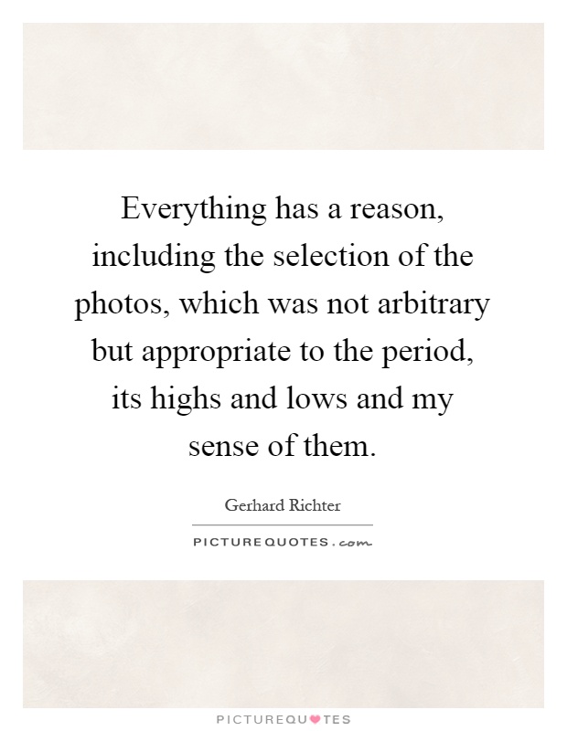 Everything has a reason, including the selection of the photos, which was not arbitrary but appropriate to the period, its highs and lows and my sense of them Picture Quote #1