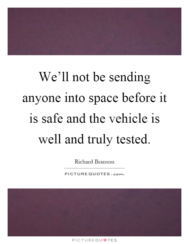 We'll not be sending anyone into space before it is safe and the vehicle is well and truly tested Picture Quote #1