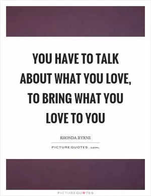 You have to talk about what you love, to bring what you love to you Picture Quote #1