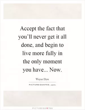Accept the fact that you’ll never get it all done, and begin to live more fully in the only moment you have... Now Picture Quote #1