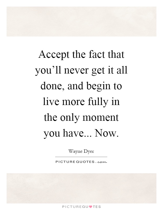 Accept the fact that you'll never get it all done, and begin to live more fully in the only moment you have... Now Picture Quote #1