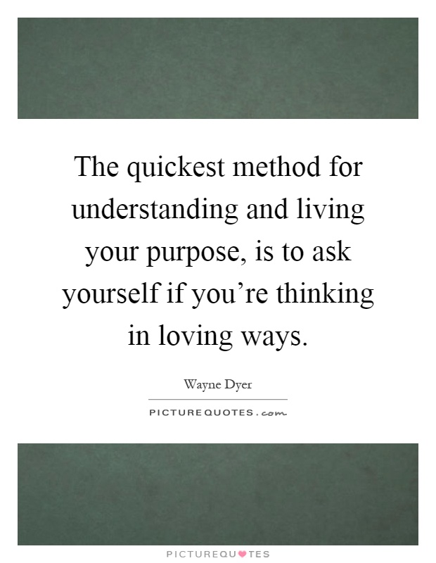 The quickest method for understanding and living your purpose, is to ask yourself if you're thinking in loving ways Picture Quote #1