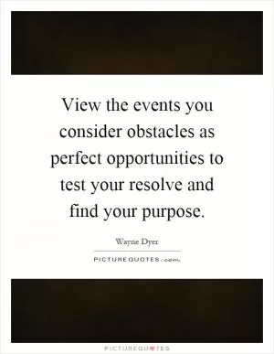 View the events you consider obstacles as perfect opportunities to test your resolve and find your purpose Picture Quote #1