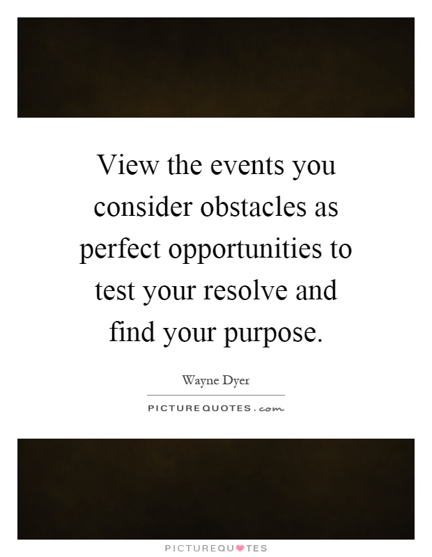 View the events you consider obstacles as perfect opportunities to test your resolve and find your purpose Picture Quote #1