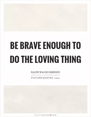 Be brave enough to do the loving thing Picture Quote #1