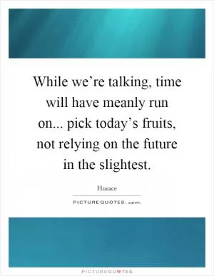 While we’re talking, time will have meanly run on... pick today’s fruits, not relying on the future in the slightest Picture Quote #1