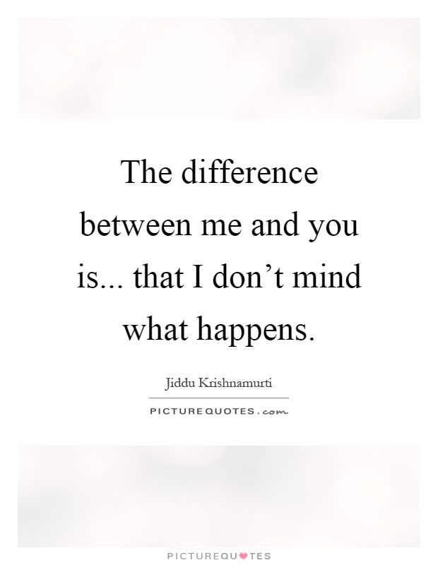 The difference between me and you is... that I don't mind what happens Picture Quote #1