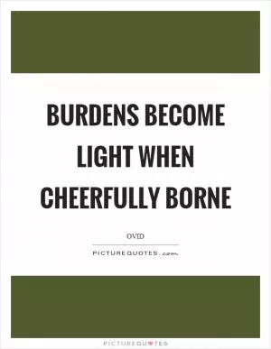 Burdens become light when cheerfully borne Picture Quote #1